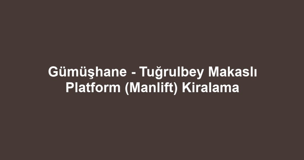 Gümüşhane - Tuğrulbey Makaslı Platform (Manlift) Kiralama