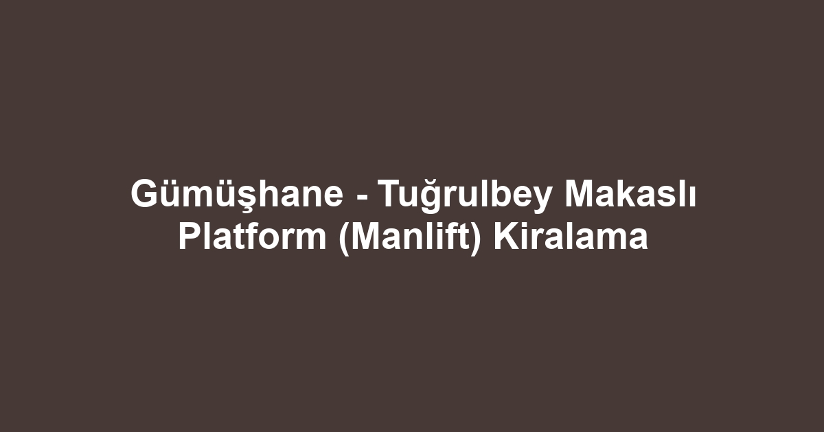Gümüşhane - Tuğrulbey Makaslı Platform (Manlift) Kiralama