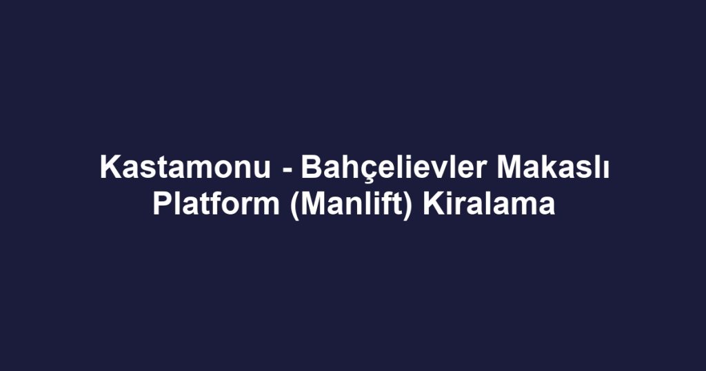 Kastamonu - Bahçelievler Makaslı Platform (Manlift) Kiralama