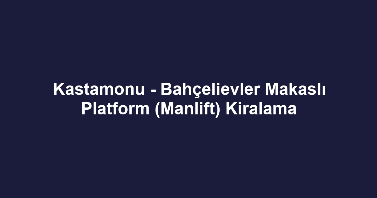 Kastamonu - Bahçelievler Makaslı Platform (Manlift) Kiralama