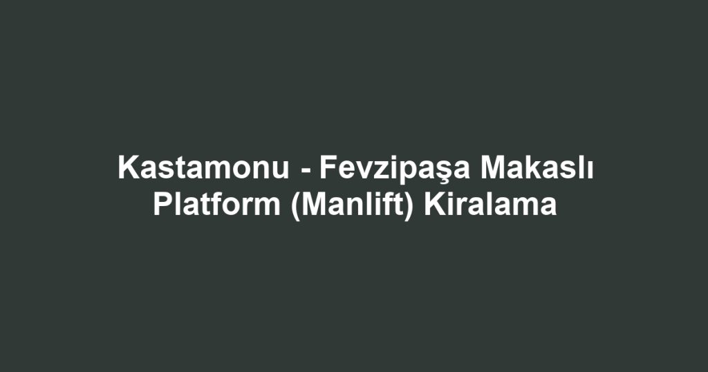 Kastamonu - Fevzipaşa Makaslı Platform (Manlift) Kiralama