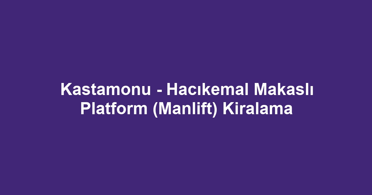 Kastamonu - Hacıkemal Makaslı Platform (Manlift) Kiralama