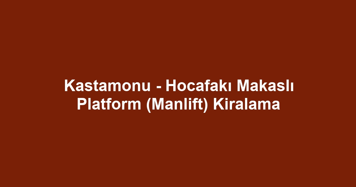 Kastamonu - Hocafakı Makaslı Platform (Manlift) Kiralama