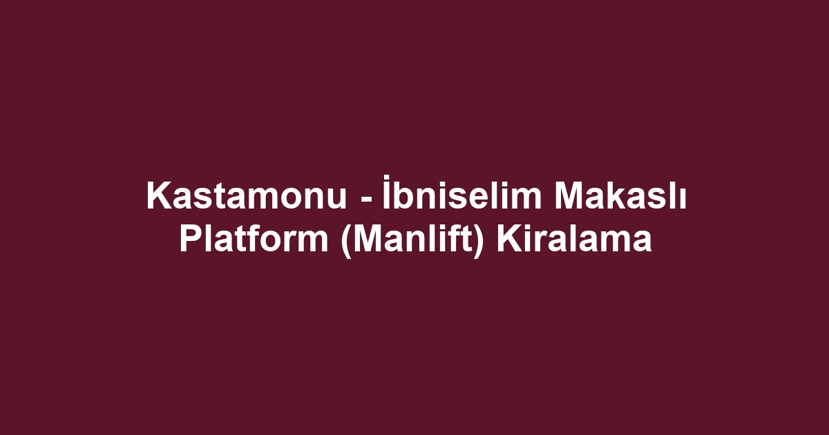 Kastamonu - İbniselim Makaslı Platform (Manlift) Kiralama