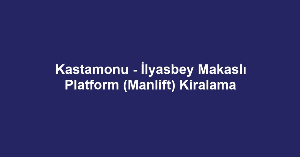 Kastamonu - İlyasbey Makaslı Platform (Manlift) Kiralama