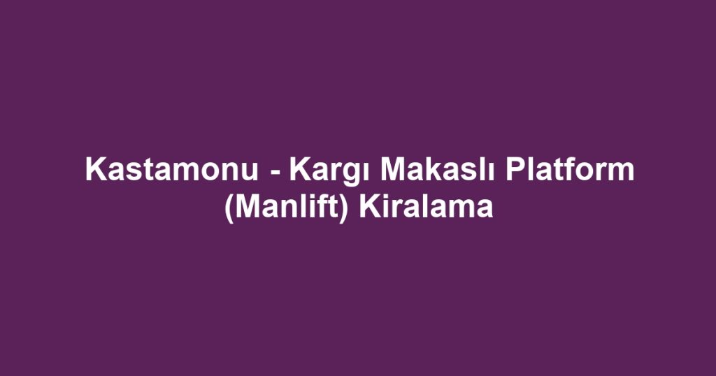 Kastamonu - Kargı Makaslı Platform (Manlift) Kiralama