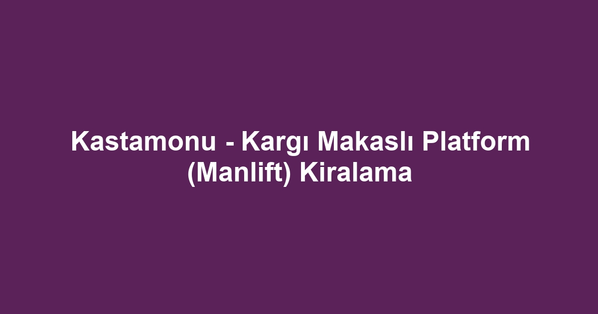 Kastamonu - Kargı Makaslı Platform (Manlift) Kiralama