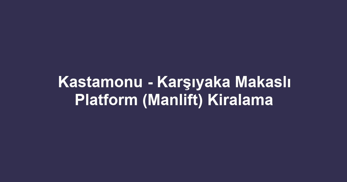 Kastamonu - Karşıyaka Makaslı Platform (Manlift) Kiralama