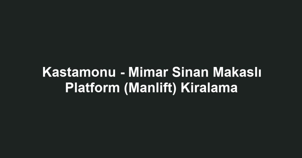 Kastamonu - Mimar Sinan Makaslı Platform (Manlift) Kiralama