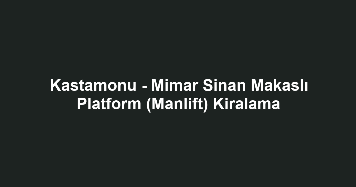 Kastamonu - Mimar Sinan Makaslı Platform (Manlift) Kiralama