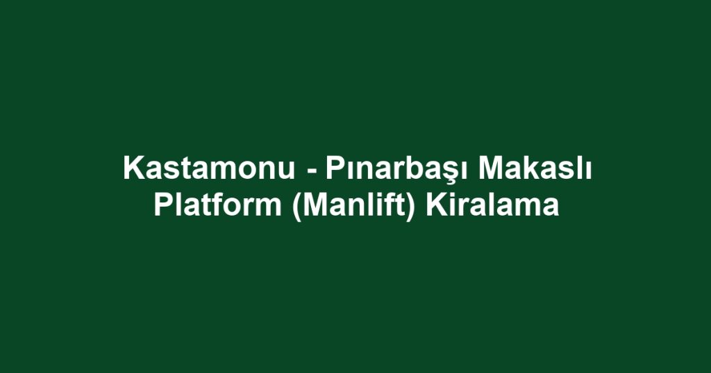 Kastamonu - Pınarbaşı Makaslı Platform (Manlift) Kiralama