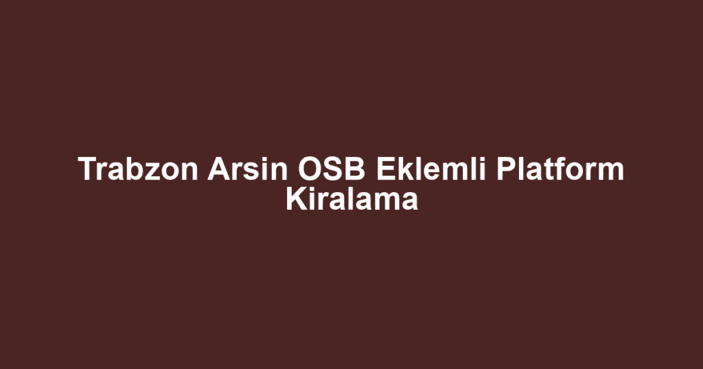 Trabzon Arsin OSB Eklemli Platform Kiralama