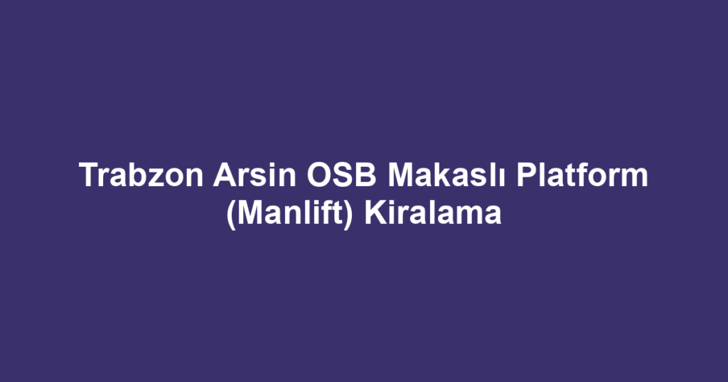 Trabzon Arsin OSB Makaslı Platform (Manlift) Kiralama