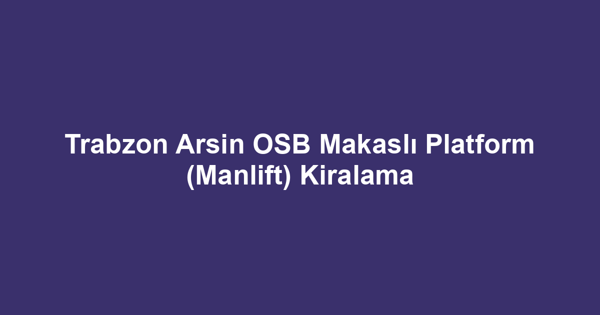 Trabzon Arsin OSB Makaslı Platform (Manlift) Kiralama