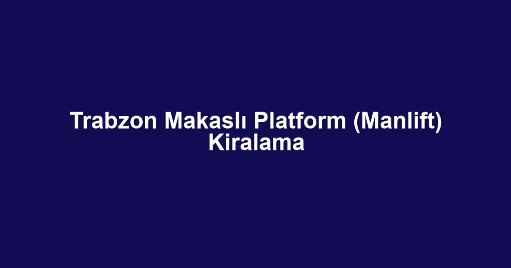 Trabzon Makaslı Platform (Manlift) Kiralama