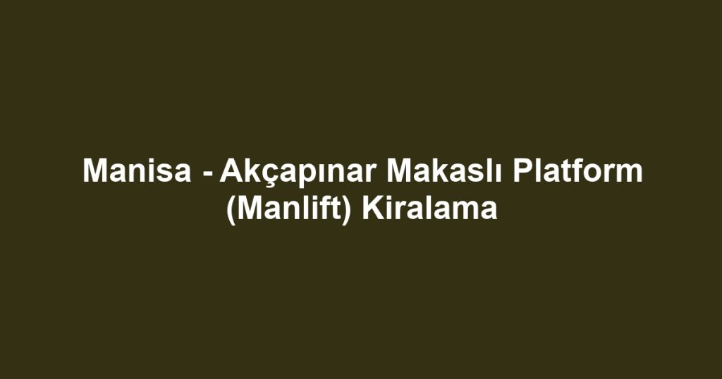 Manisa - Akçapınar Makaslı Platform (Manlift) Kiralama