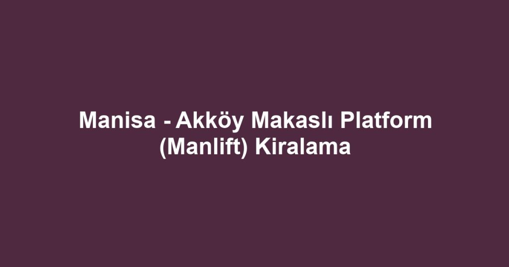 Manisa - Akköy Makaslı Platform (Manlift) Kiralama