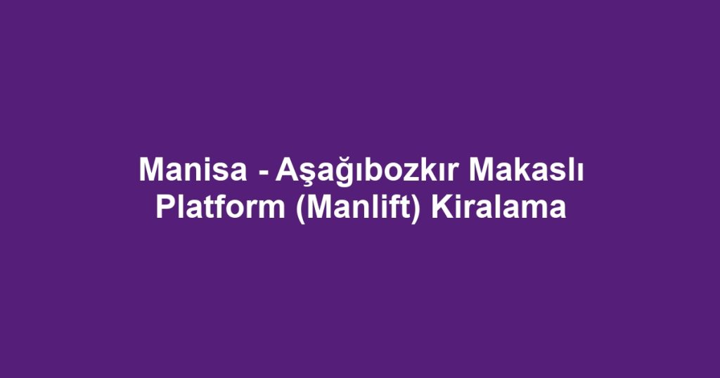 Manisa - Aşağıbozkır Makaslı Platform (Manlift) Kiralama