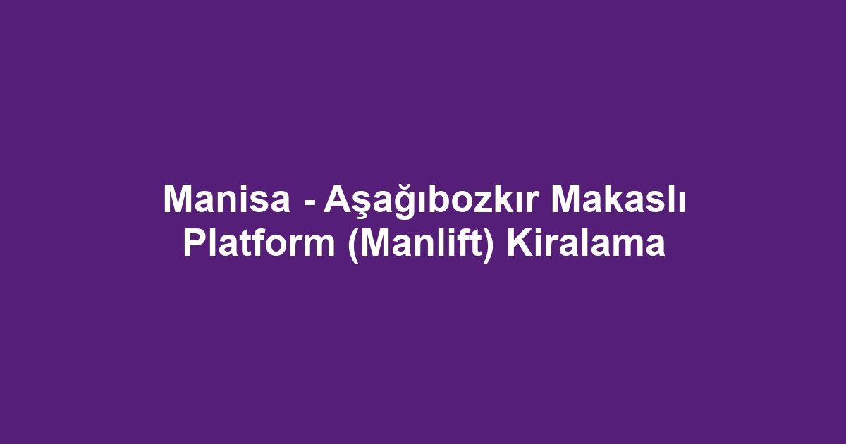 Manisa - Aşağıbozkır Makaslı Platform (Manlift) Kiralama