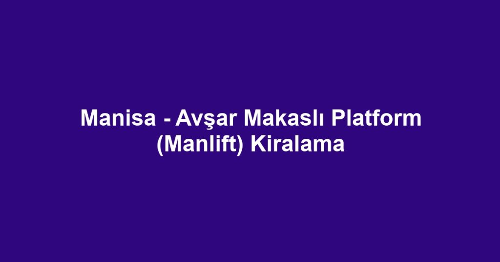 Manisa - Avşar Makaslı Platform (Manlift) Kiralama