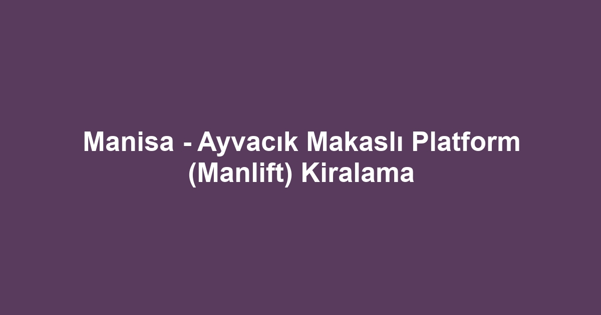 Manisa - Ayvacık Makaslı Platform (Manlift) Kiralama