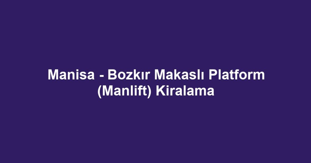 Manisa - Bozkır Makaslı Platform (Manlift) Kiralama