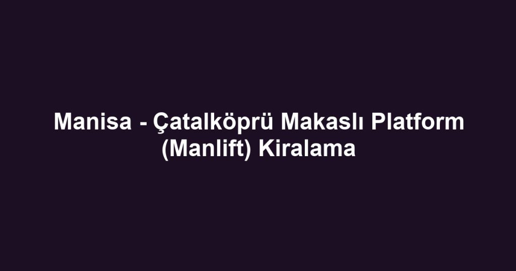 Manisa - Çatalköprü Makaslı Platform (Manlift) Kiralama