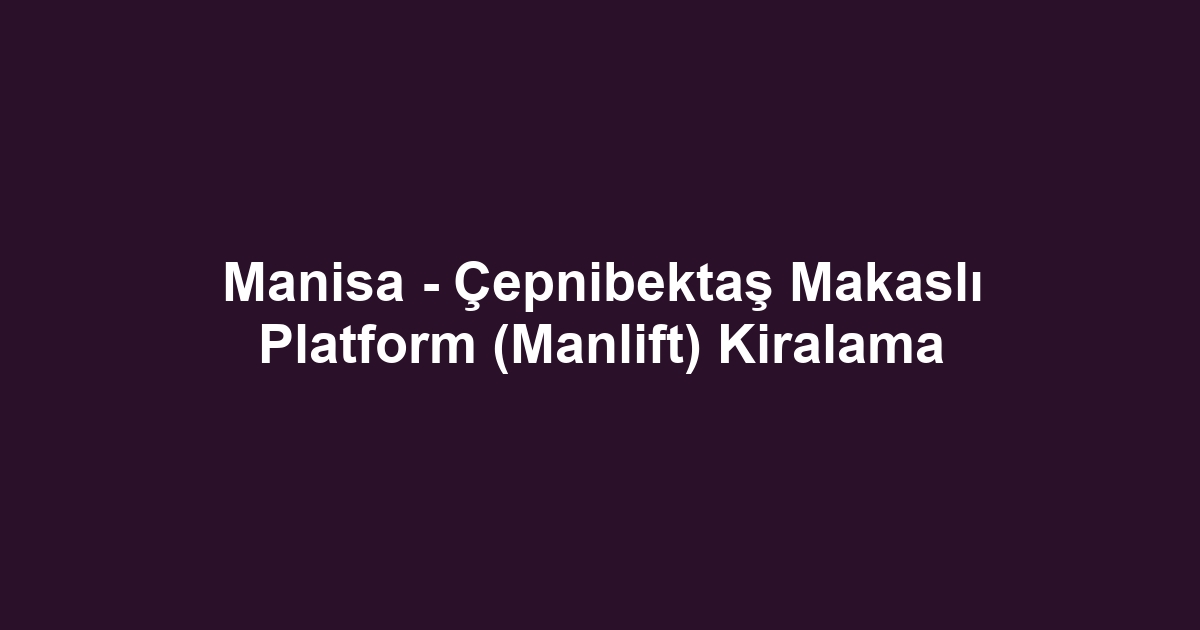Manisa - Çepnibektaş Makaslı Platform (Manlift) Kiralama