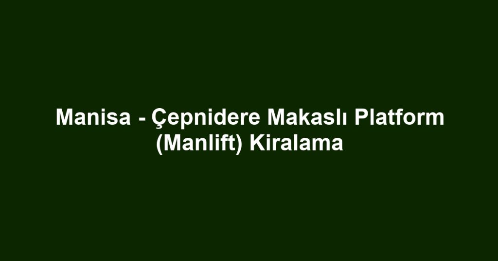 Manisa - Çepnidere Makaslı Platform (Manlift) Kiralama