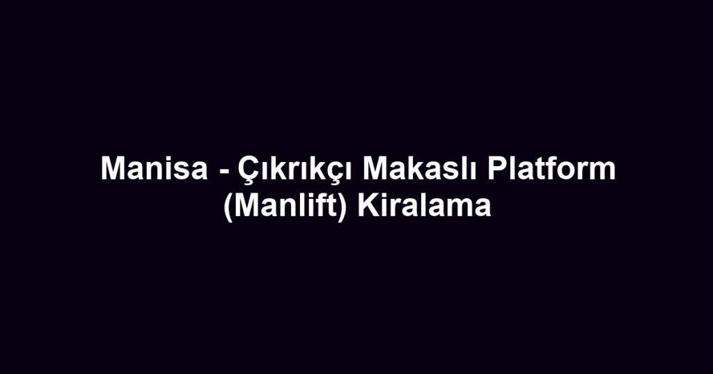 Manisa - Çıkrıkçı Makaslı Platform (Manlift) Kiralama