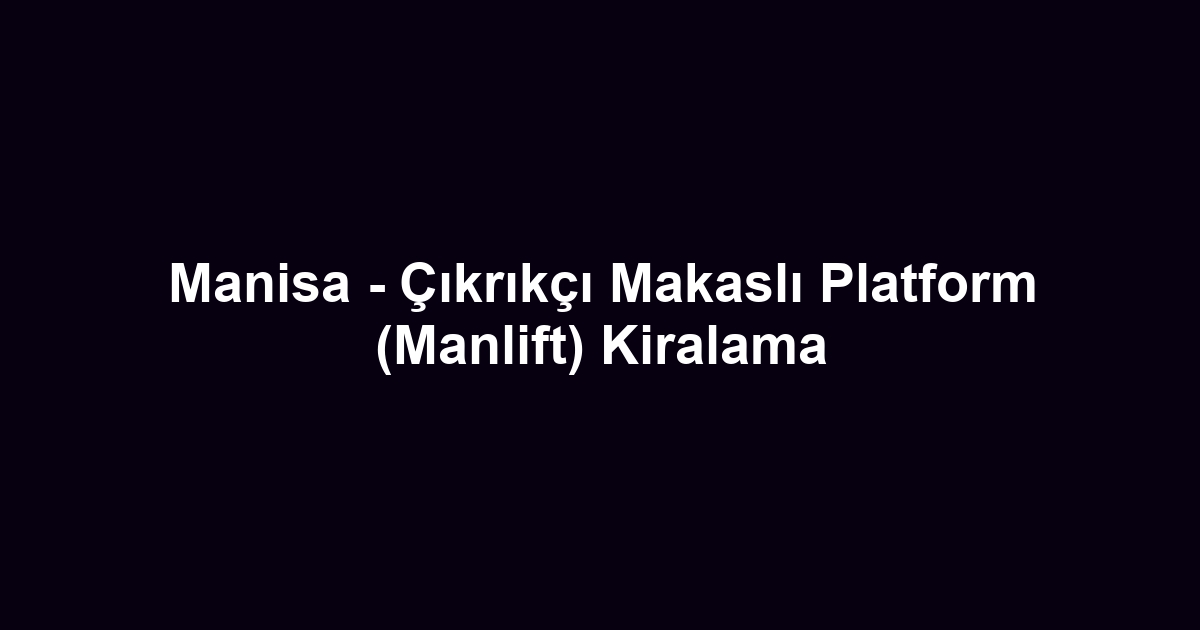 Manisa - Çıkrıkçı Makaslı Platform (Manlift) Kiralama