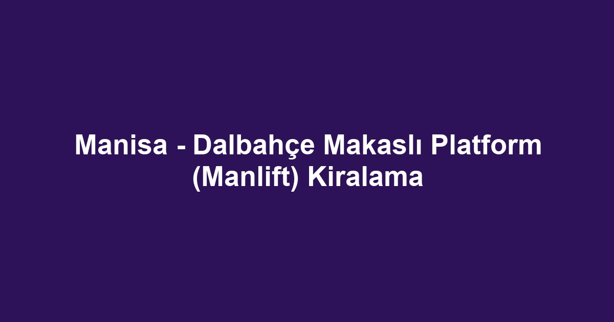 Manisa - Dalbahçe Makaslı Platform (Manlift) Kiralama