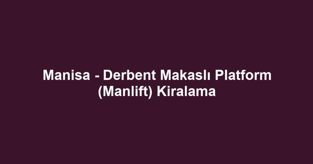 Manisa - Derbent Makaslı Platform (Manlift) Kiralama