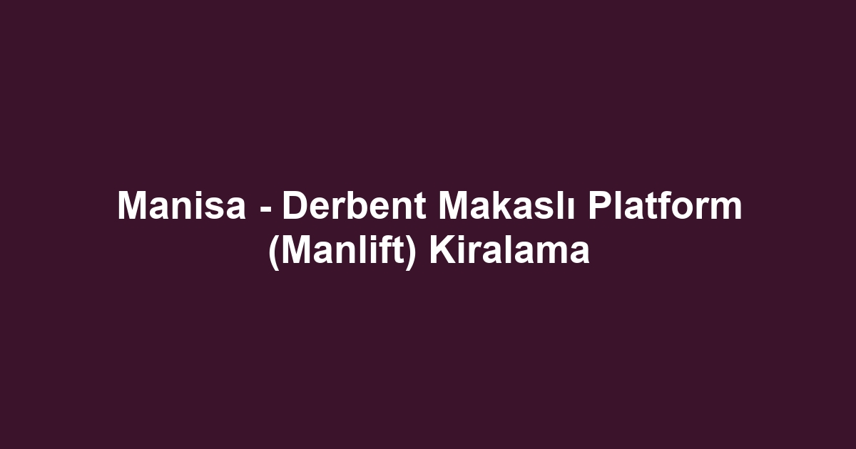Manisa - Derbent Makaslı Platform (Manlift) Kiralama