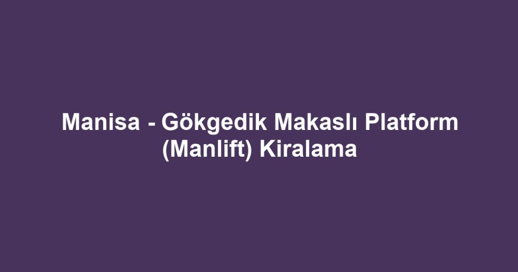 Manisa - Gökgedik Makaslı Platform (Manlift) Kiralama