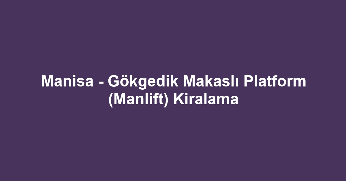 Manisa - Gökgedik Makaslı Platform (Manlift) Kiralama