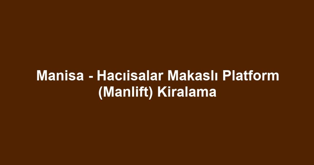 Manisa - Hacıisalar Makaslı Platform (Manlift) Kiralama