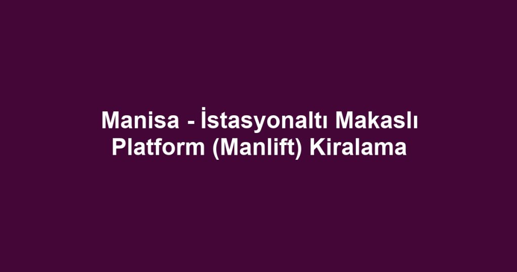 Manisa - İstasyonaltı Makaslı Platform (Manlift) Kiralama
