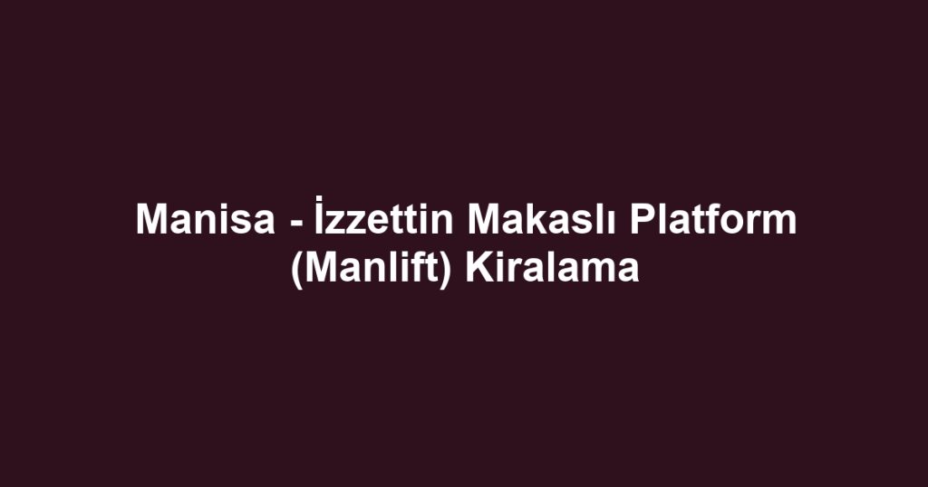 Manisa - İzzettin Makaslı Platform (Manlift) Kiralama
