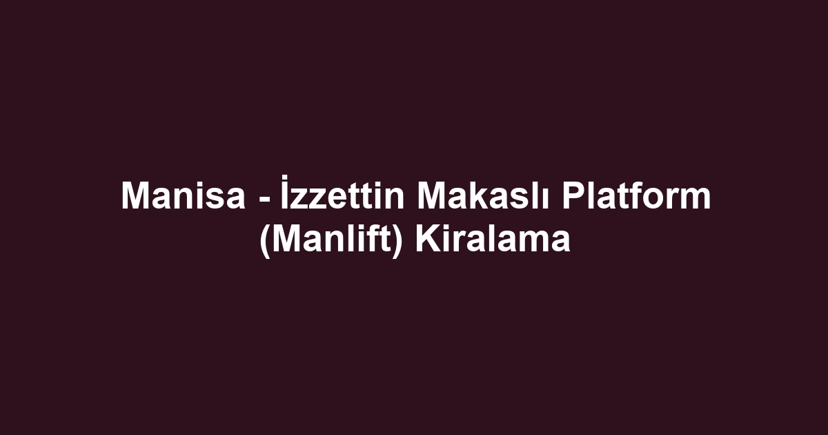 Manisa - İzzettin Makaslı Platform (Manlift) Kiralama
