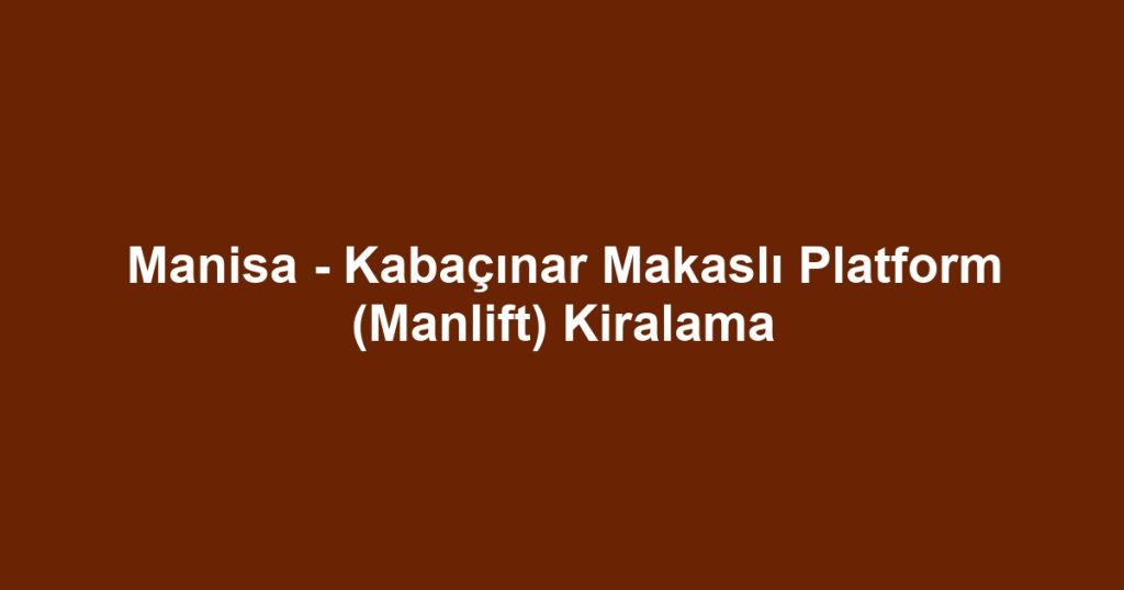 Manisa - Kabaçınar Makaslı Platform (Manlift) Kiralama