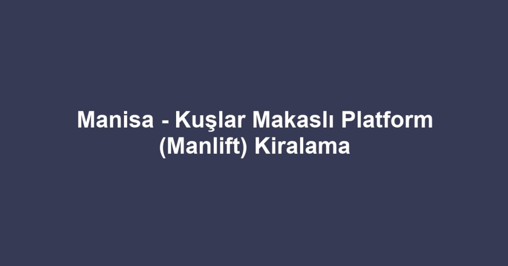 Manisa - Kuşlar Makaslı Platform (Manlift) Kiralama