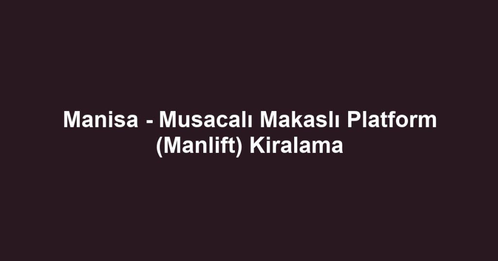 Manisa - Musacalı Makaslı Platform (Manlift) Kiralama