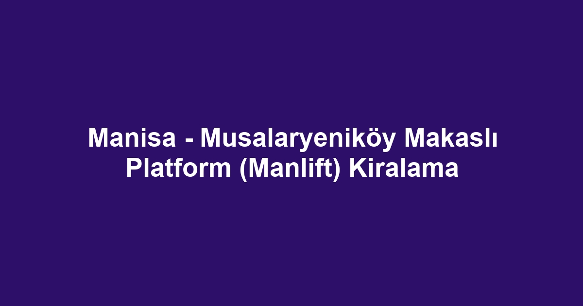 Manisa - Musalaryeniköy Makaslı Platform (Manlift) Kiralama