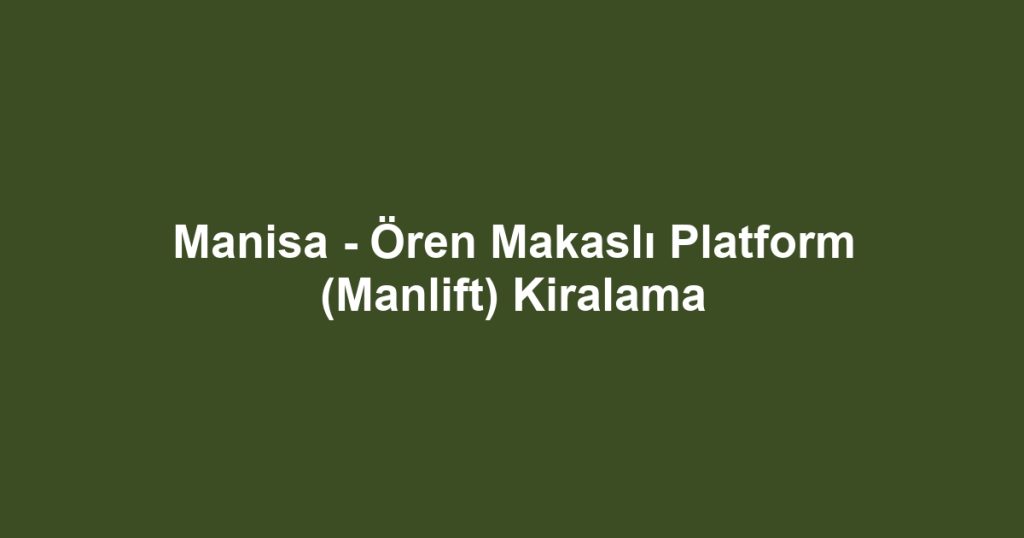 Manisa - Ören Makaslı Platform (Manlift) Kiralama