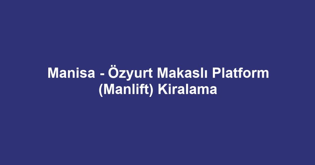 Manisa - Özyurt Makaslı Platform (Manlift) Kiralama