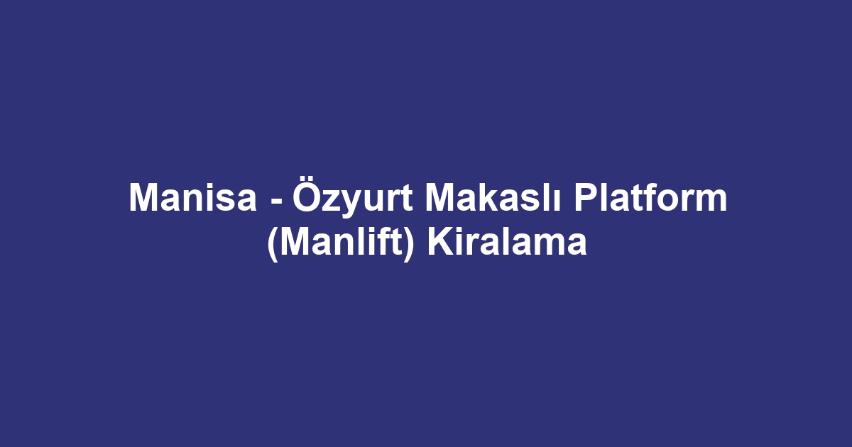 Manisa - Özyurt Makaslı Platform (Manlift) Kiralama