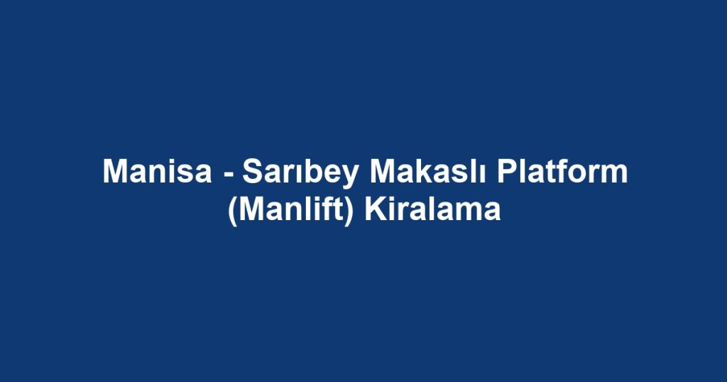 Manisa - Sarıbey Makaslı Platform (Manlift) Kiralama