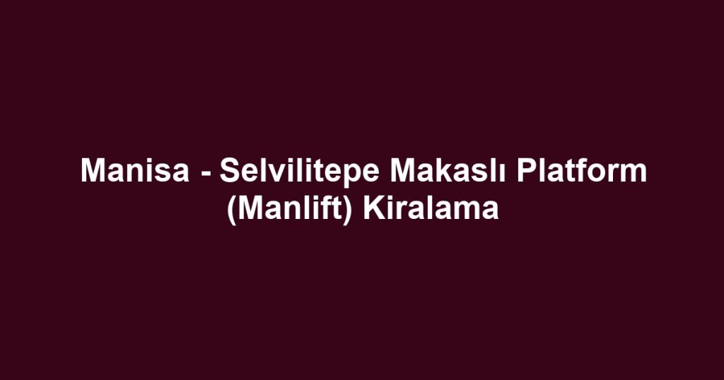 Manisa - Selvilitepe Makaslı Platform (Manlift) Kiralama