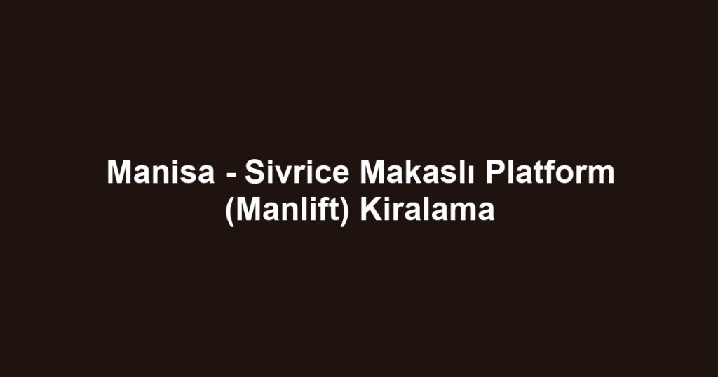 Manisa - Sivrice Makaslı Platform (Manlift) Kiralama